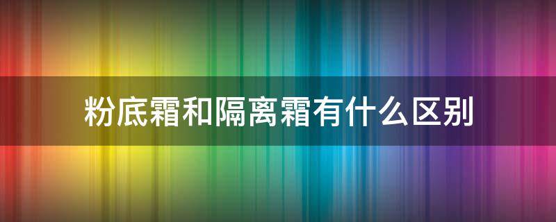 粉底霜和隔离霜有什么区别 粉底霜和隔离霜有什么区别哪个效果好