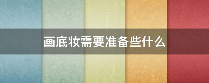 画底妆需要准备些什么（画一个底妆需要什么）