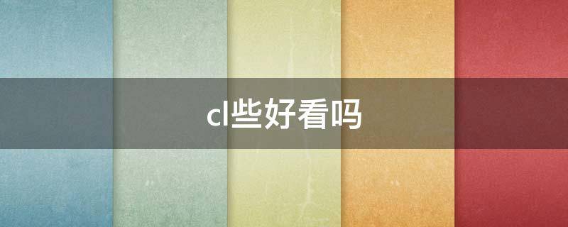 cl些好看吗（cl多少集开始好看啊）