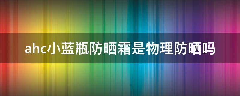 ahc小蓝瓶防晒霜是物理防晒吗 ahc小蓝瓶防晒是物理防晒还是化学防晒