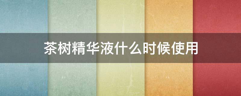 茶树精华液什么时候使用 茶树精华液什么时候使用效果好
