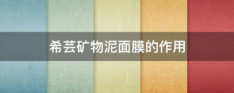 希芸矿物泥面膜的作用（希芸矿物质泥面膜的功效）