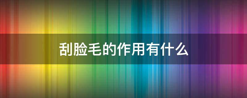 刮脸毛的作用有什么 刮脸毛的作用有什么用