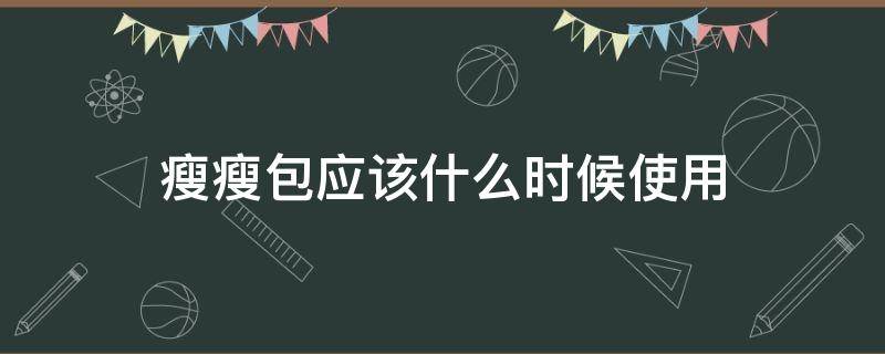 瘦瘦包应该什么时候使用（瘦瘦包敷包的最佳时间）
