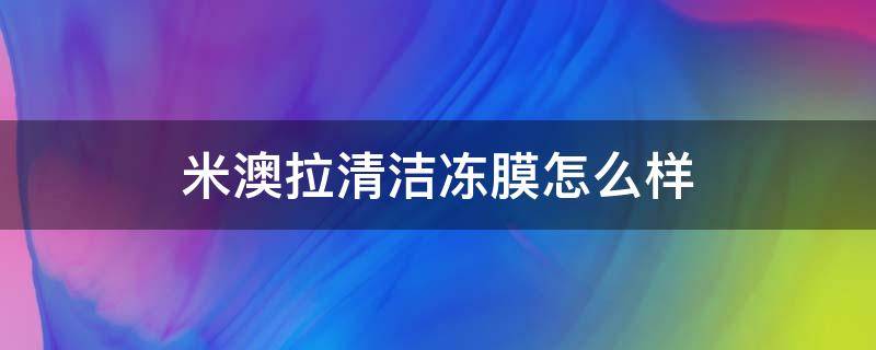 米澳拉清洁冻膜怎么样 米澳拉清洁冻膜和rnw冻膜