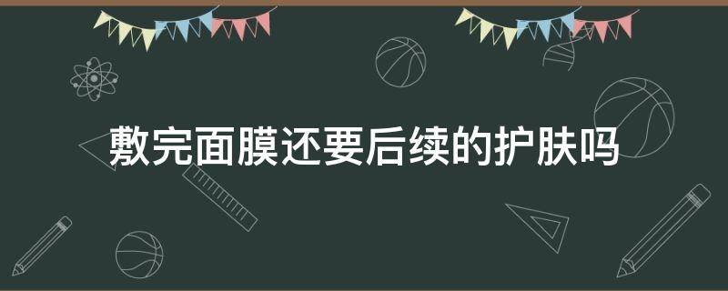 敷完面膜还要后续的护肤吗（敷完面膜还要后续的护肤吗女生）