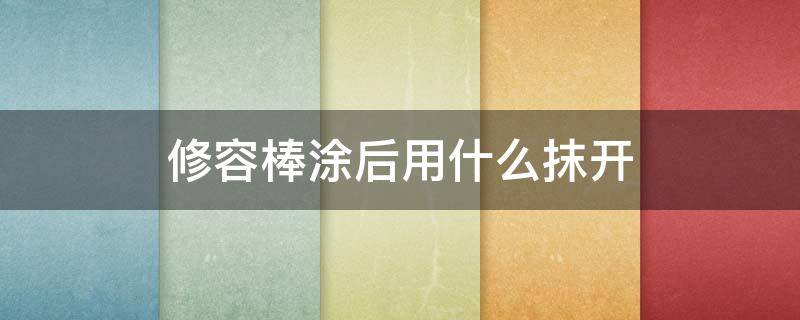修容棒涂后用什么抹开（修容棒用完怎么涂开啊）
