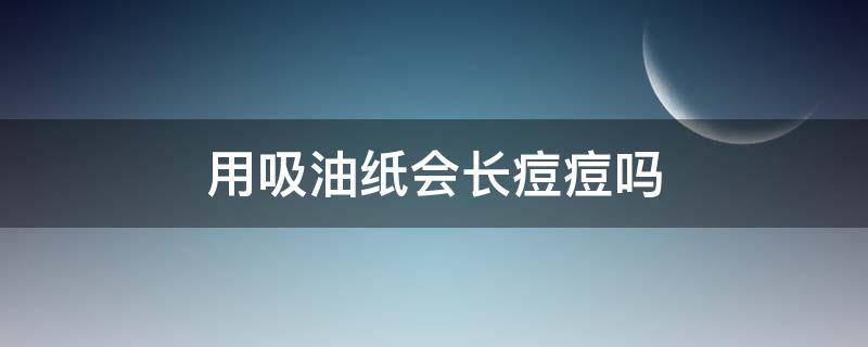 用吸油纸会长痘痘吗 用吸油纸会长痘痘吗