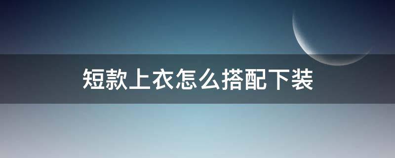 短款上衣怎么搭配下装 短外套怎么搭配图片