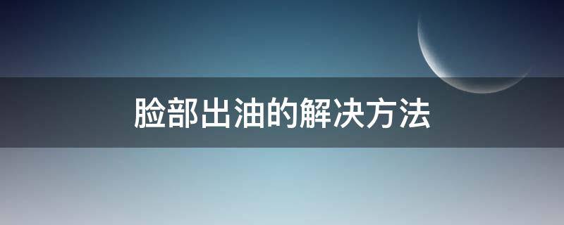 脸部出油的解决方法 脸部出油的解决方法图片