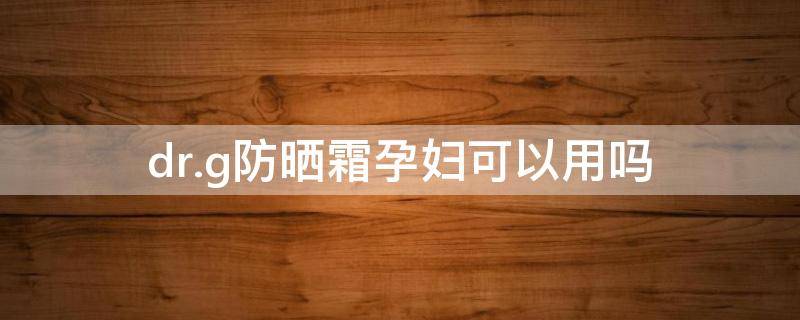 dr.g防晒霜孕妇可以用吗（drg防晒霜孕妇可以用吗）