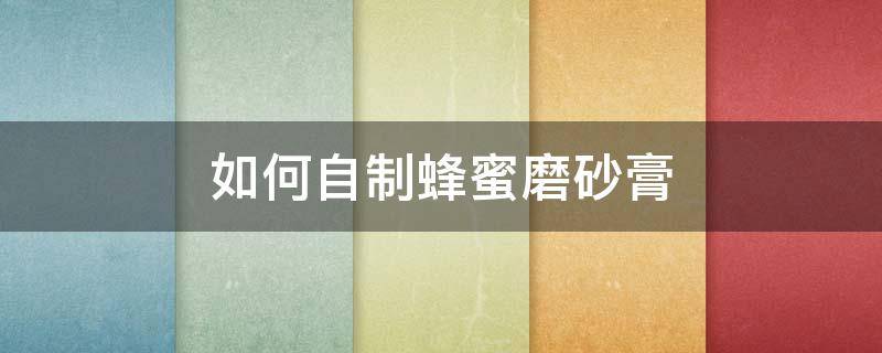 如何自制蜂蜜磨砂膏（如何自制蜂蜜磨砂膏视频）