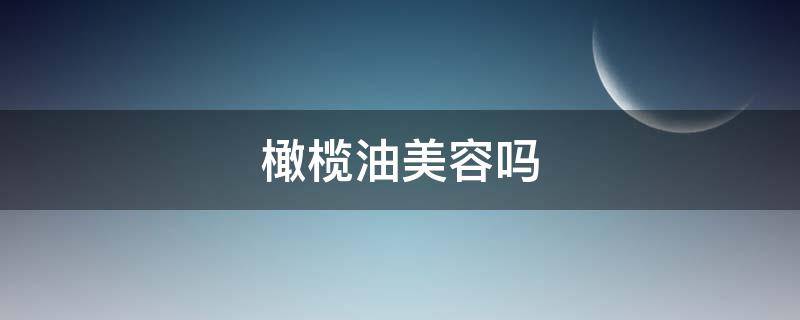 橄榄油美容吗(橄榄油美容吗是真的吗)