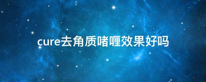 cure去角质啫喱效果好吗（去角质啫喱 知乎）