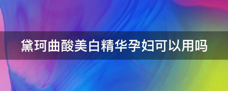 黛珂曲酸美白精华孕妇可以用吗 黛珂美白孕妇能用吗