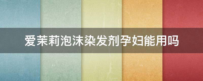 爱茉莉泡沫染发剂孕妇能用吗（爱茉莉泡沫染发剂孕妇能用吗有影响吗）