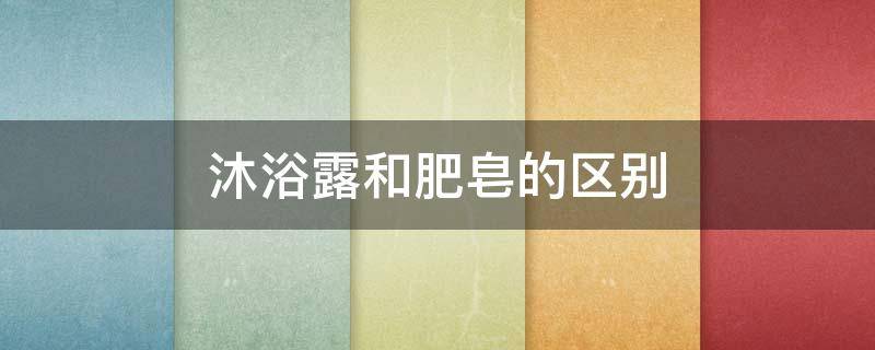 沐浴露和肥皂的区别 沐浴露和肥皂的区别是什么
