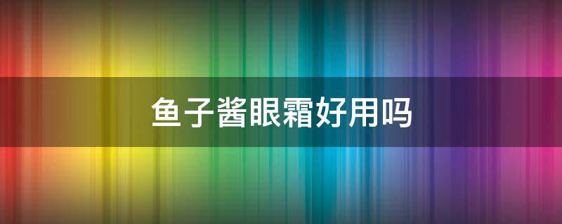 鱼子酱眼霜好用吗（美丽伞鱼子酱眼霜好用吗）