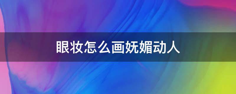 眼妆怎么画妩媚动人（眼妆怎么画妩媚动人好看）