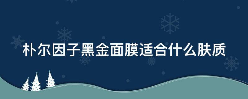 朴尔因子黑金面膜适合什么肤质 朴尔因子黑金面膜怎么样