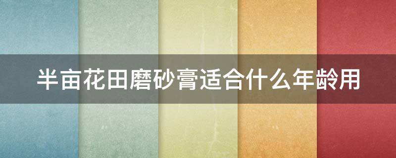 半亩花田磨砂膏适合什么年龄用（半亩花田磨砂膏怎么用能用脸上吗）