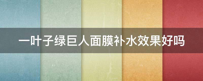 一叶子绿巨人面膜补水效果好吗（一叶子绿面膜泥怎么样）