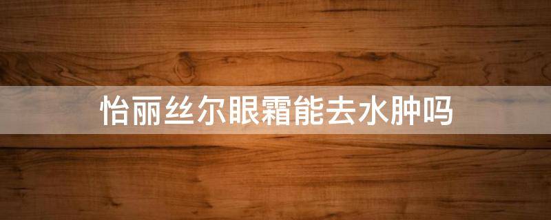 怡丽丝尔眼霜能去水肿吗（怡丽丝尔眼霜能去水肿吗怎么用）