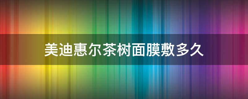 美迪惠尔茶树面膜敷多久 美迪惠尔绿茶面膜