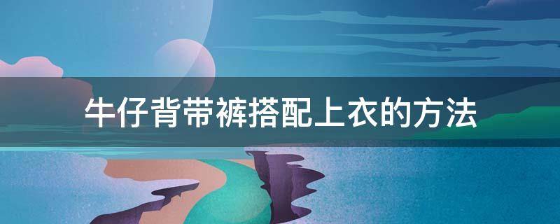 牛仔背带裤搭配上衣的方法（牛仔背带裤怎么搭）