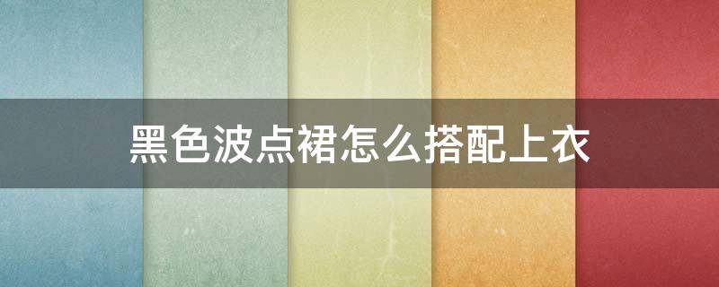 黑色波点裙怎么搭配上衣（黑色波点裙搭配什么上衣）