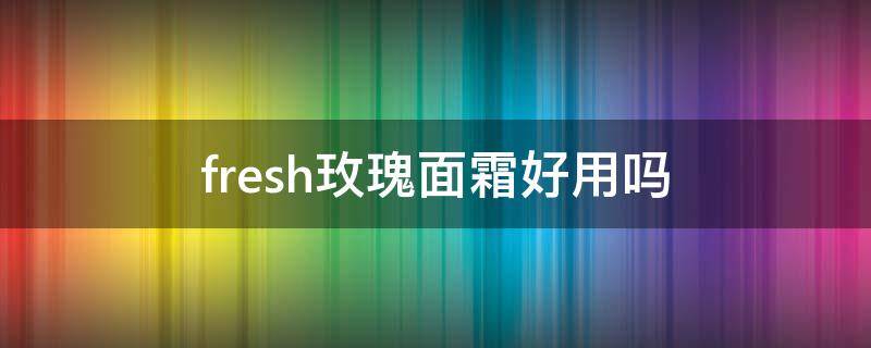fresh玫瑰面霜好用吗 fresh玫瑰面霜怎么样