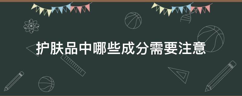护肤品中哪些成分需要注意（护肤品要注意什么成分）