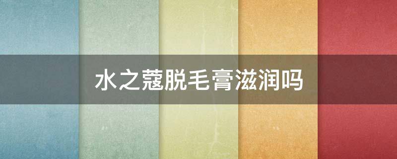 水之蔻脱毛膏滋润吗 水之蔻脱毛膏能维持多久