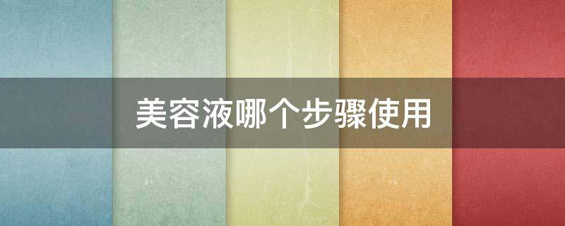 美容液哪个步骤使用 美容液哪个步骤使用效果最好