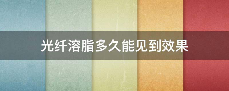 光纤溶脂多久能见到效果 光纤溶脂多久能见到效果呢