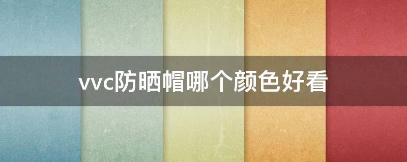 vvc防晒帽哪个颜色好看（vvc防晒帽的防晒原理）