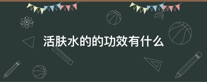 活肤水的的功效有什么 活肤液的功效