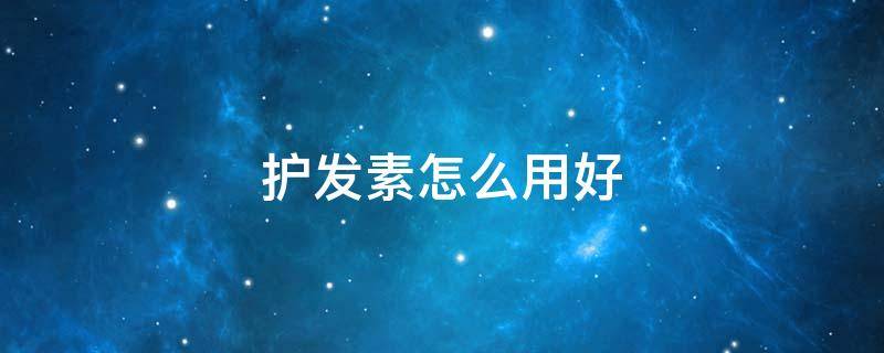 护发素怎么用好（护发素怎么用才好）