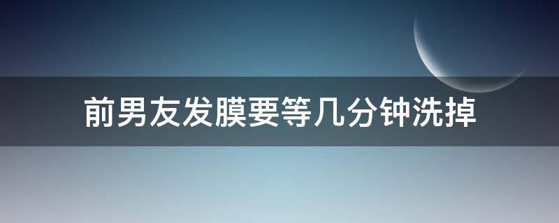 前男友发膜要等几分钟洗掉（日本前男友发膜怎么使用）