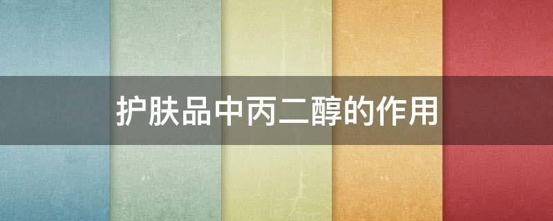 护肤品中丙二醇的作用 护肤品中丙二醇的作用有哪些