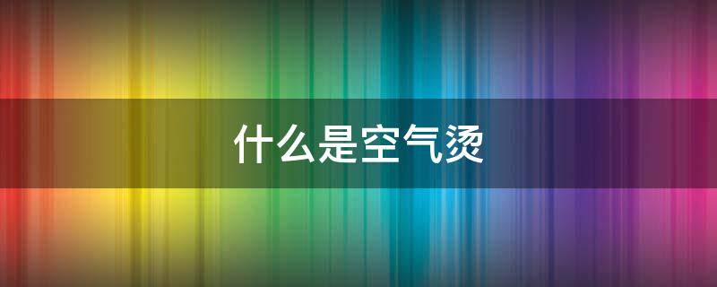 什么是空气烫（什么是空气烫长发）