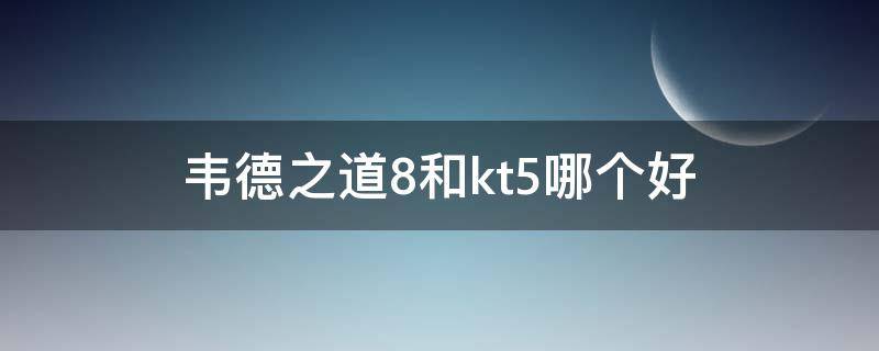 韦德之道8和kt5哪个好（韦德之道8和韦德之道9哪个好）