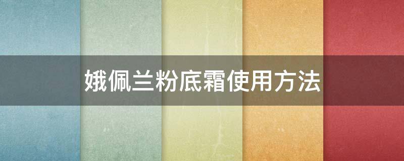 娥佩兰粉底霜使用方法（娥佩兰粉底霜n20适合什么肤色）