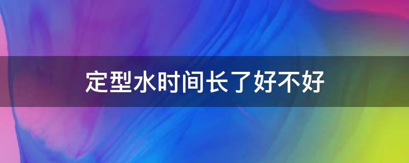 定型水时间长了好不好 定型水能定多久