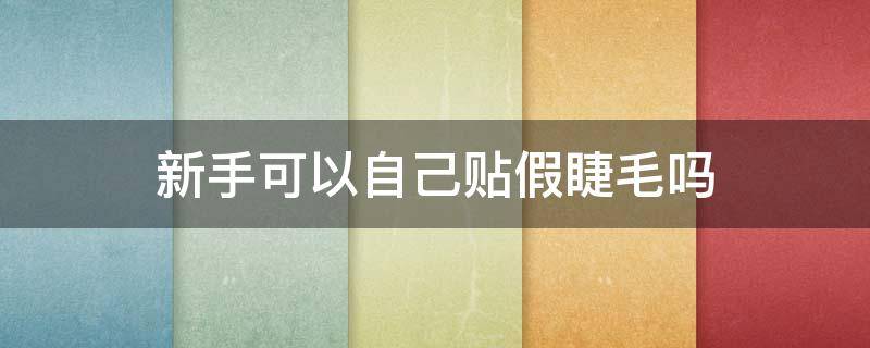新手可以自己贴假睫毛吗 新手可以自己贴假睫毛吗图片