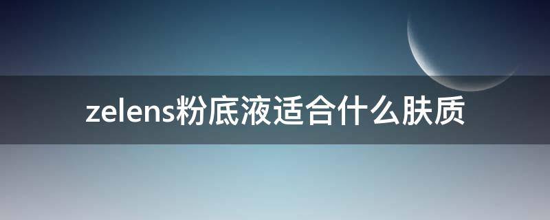 zelens粉底液适合什么肤质 zelens粉底液适合干皮吗