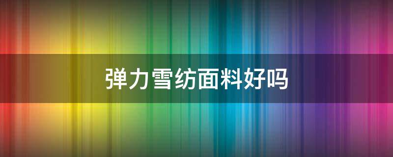 弹力雪纺面料好吗(弹力雪纺面料好吗怎么样)