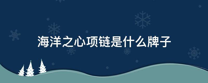 海洋之心项链是什么牌子 海洋之心项链的含义
