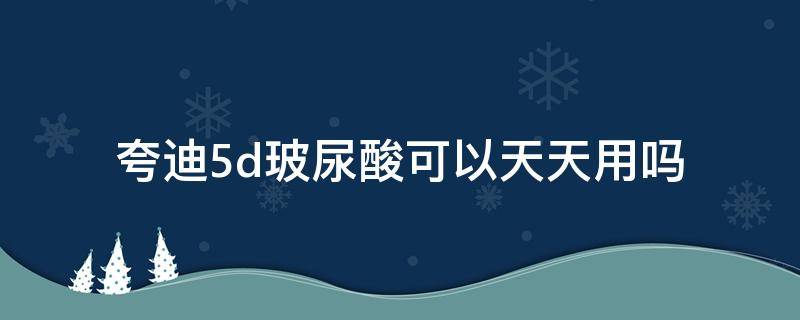 夸迪5d玻尿酸可以天天用吗 夸迪5d玻尿酸哪个颜色的好