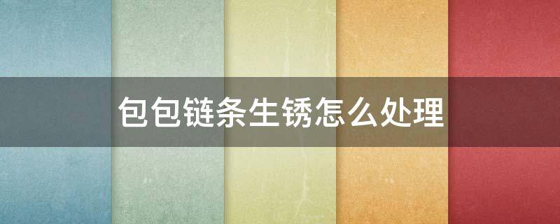 包包链条生锈怎么处理（包包链条铁锈怎么去除）